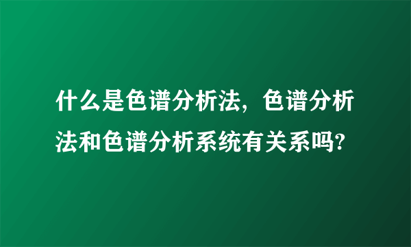 什么是色谱分析法,  色谱分析法和色谱分析系统有关系吗?