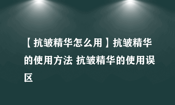 【抗皱精华怎么用】抗皱精华的使用方法 抗皱精华的使用误区