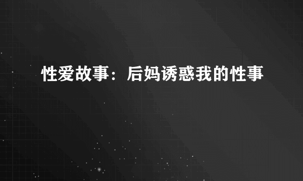 性爱故事：后妈诱惑我的性事