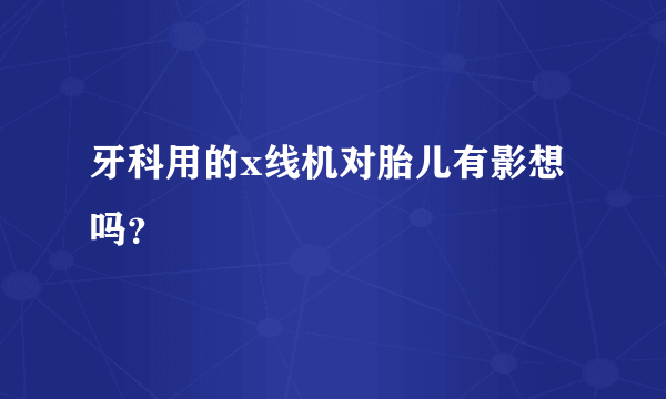 牙科用的x线机对胎儿有影想吗？