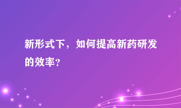 新形式下，如何提高新药研发的效率？