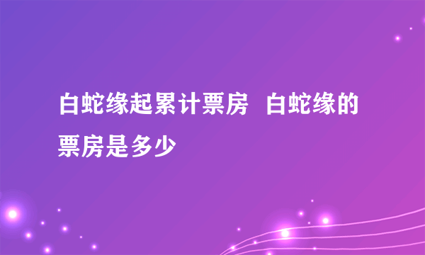 白蛇缘起累计票房  白蛇缘的票房是多少