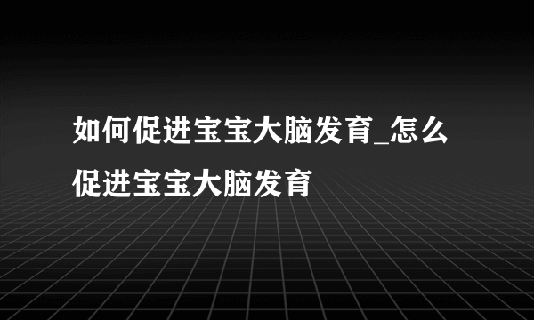 如何促进宝宝大脑发育_怎么促进宝宝大脑发育