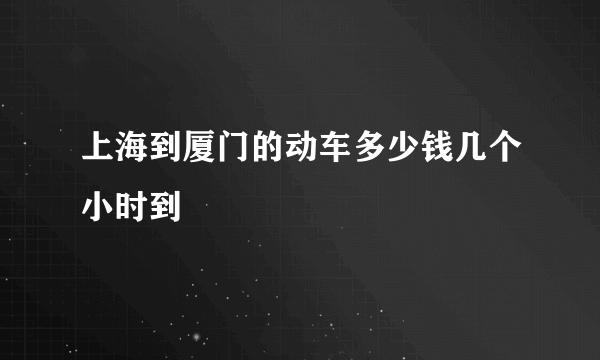 上海到厦门的动车多少钱几个小时到