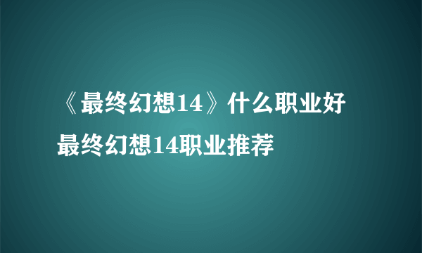 《最终幻想14》什么职业好 最终幻想14职业推荐