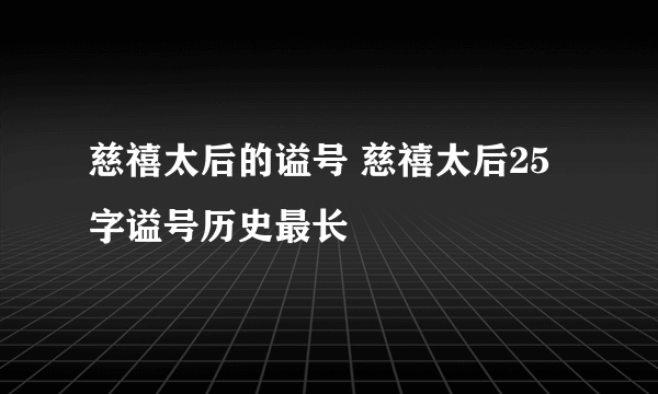 慈禧太后的谥号 慈禧太后25字谥号历史最长