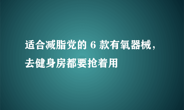 适合减脂党的 6 款有氧器械，去健身房都要抢着用