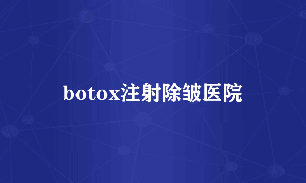 botox注射除皱医院