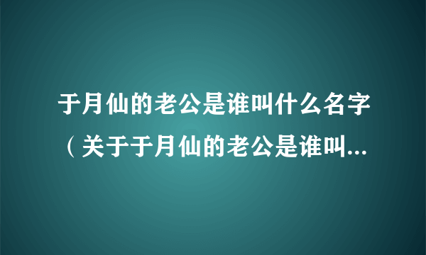 于月仙的老公是谁叫什么名字（关于于月仙的老公是谁叫什么名字的介绍）