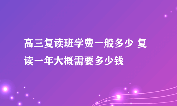 高三复读班学费一般多少 复读一年大概需要多少钱