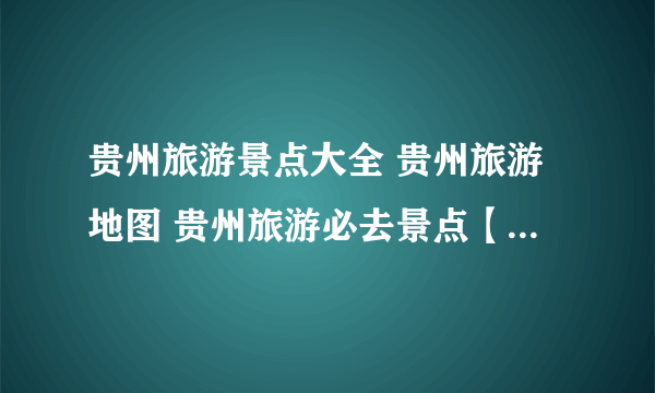 贵州旅游景点大全 贵州旅游地图 贵州旅游必去景点【贵州景点】