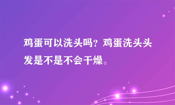 鸡蛋可以洗头吗？鸡蛋洗头头发是不是不会干燥。