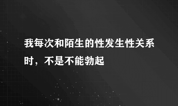 我每次和陌生的性发生性关系时，不是不能勃起