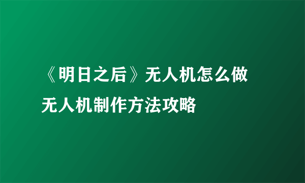 《明日之后》无人机怎么做 无人机制作方法攻略