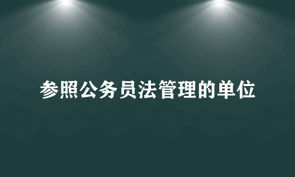 参照公务员法管理的单位