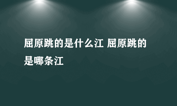 屈原跳的是什么江 屈原跳的是哪条江