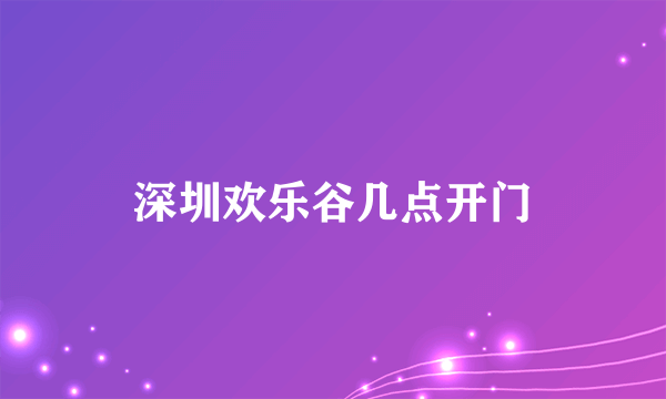 深圳欢乐谷几点开门