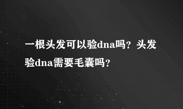 一根头发可以验dna吗？头发验dna需要毛囊吗？