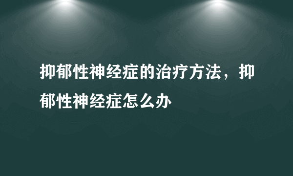 抑郁性神经症的治疗方法，抑郁性神经症怎么办