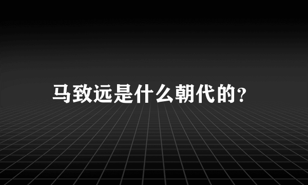 马致远是什么朝代的？