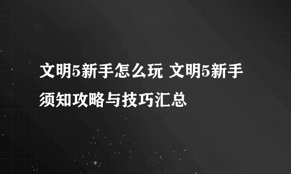 文明5新手怎么玩 文明5新手须知攻略与技巧汇总