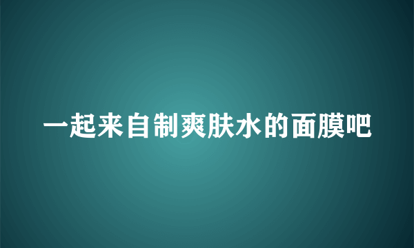 一起来自制爽肤水的面膜吧