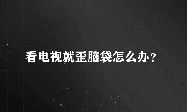 看电视就歪脑袋怎么办？