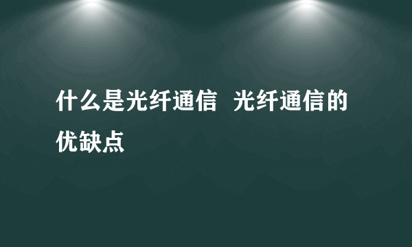 什么是光纤通信  光纤通信的优缺点