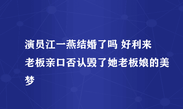 演员江一燕结婚了吗 好利来老板亲口否认毁了她老板娘的美梦