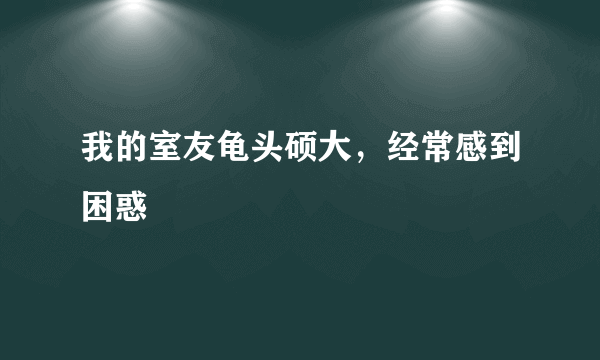 我的室友龟头硕大，经常感到困惑