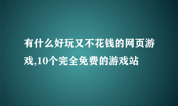 有什么好玩又不花钱的网页游戏,10个完全免费的游戏站