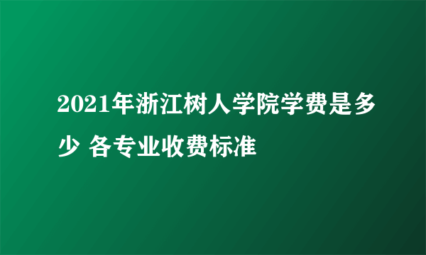 2021年浙江树人学院学费是多少 各专业收费标准