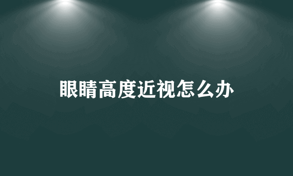 眼睛高度近视怎么办