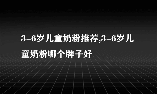 3-6岁儿童奶粉推荐,3-6岁儿童奶粉哪个牌子好