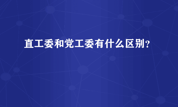 直工委和党工委有什么区别？