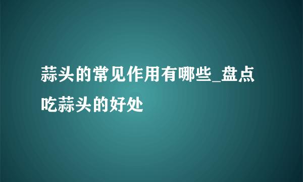 蒜头的常见作用有哪些_盘点吃蒜头的好处