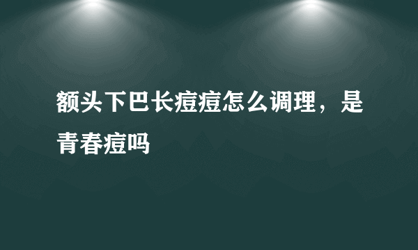 额头下巴长痘痘怎么调理，是青春痘吗