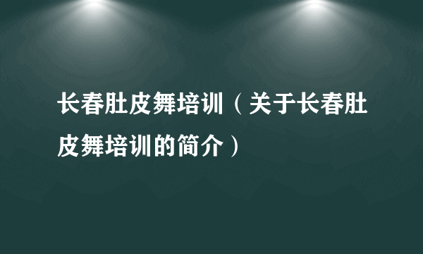 长春肚皮舞培训（关于长春肚皮舞培训的简介）