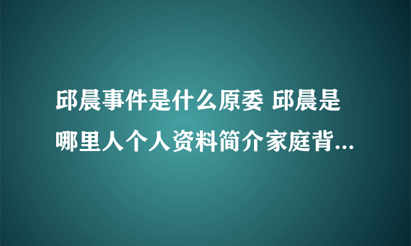 邱晨事件是什么原委 邱晨是哪里人个人资料简介家庭背景父母资料