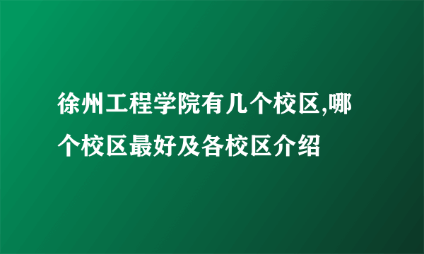 徐州工程学院有几个校区,哪个校区最好及各校区介绍 