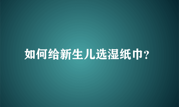 如何给新生儿选湿纸巾？