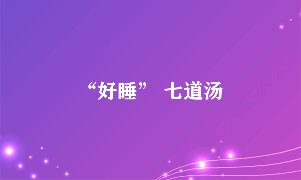 “好睡” 七道汤