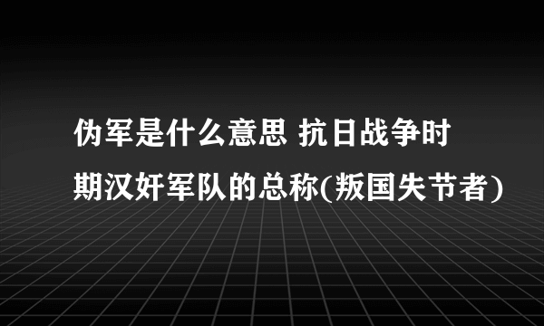 伪军是什么意思 抗日战争时期汉奸军队的总称(叛国失节者)