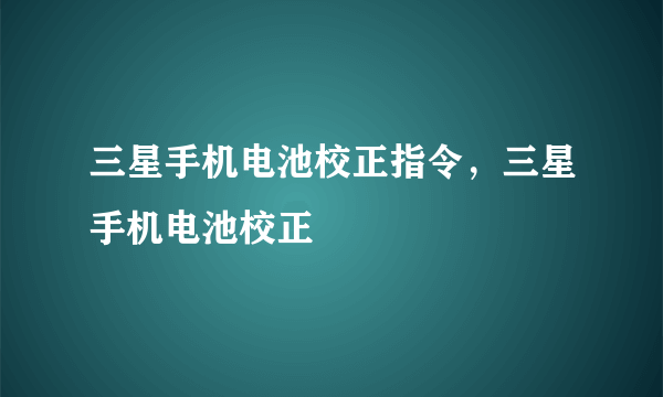 三星手机电池校正指令，三星手机电池校正