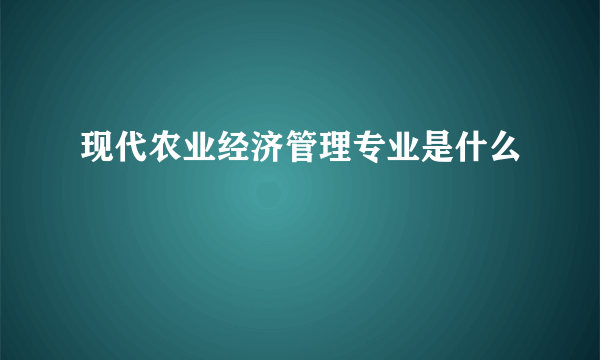 现代农业经济管理专业是什么