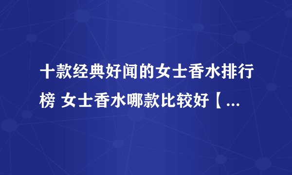 十款经典好闻的女士香水排行榜 女士香水哪款比较好【产品榜】