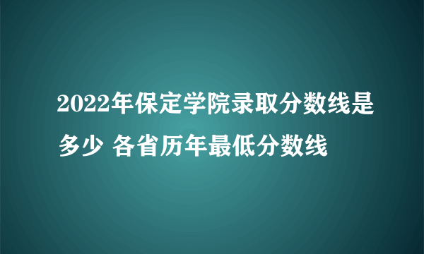 2022年保定学院录取分数线是多少 各省历年最低分数线