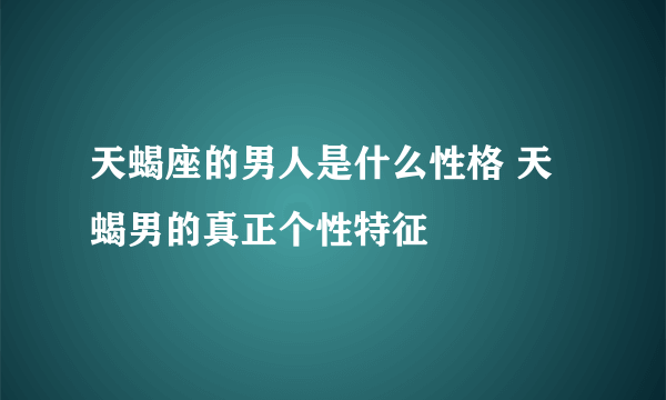 天蝎座的男人是什么性格 天蝎男的真正个性特征