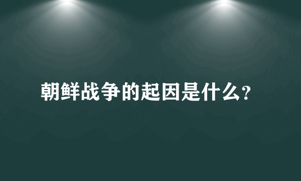 朝鲜战争的起因是什么？