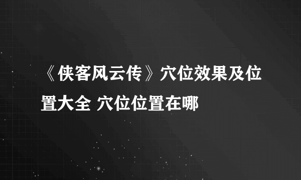 《侠客风云传》穴位效果及位置大全 穴位位置在哪